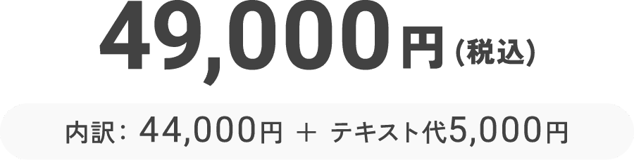 49,000円(税込) 内訳：44,000円 ＋ テキスト代5,000円